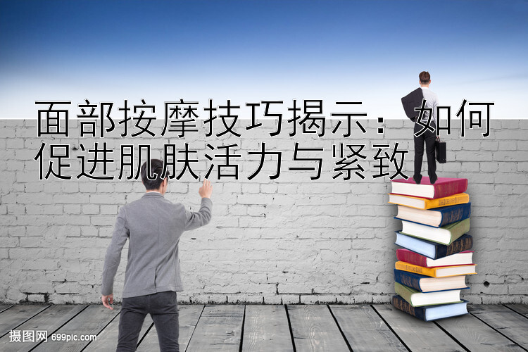 面部按摩技巧揭示：如何促进肌肤活力与紧致