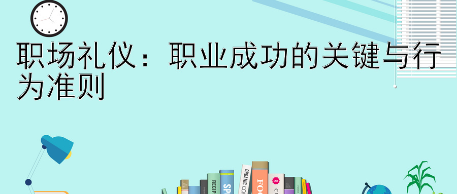 职场礼仪：职业成功的关键与行为准则