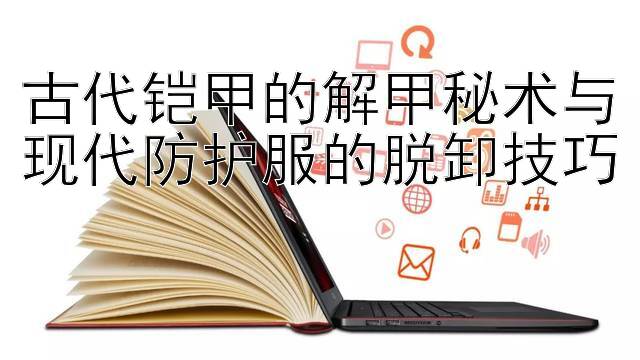 古代铠甲的解甲秘术与现代防护服的脱卸技巧