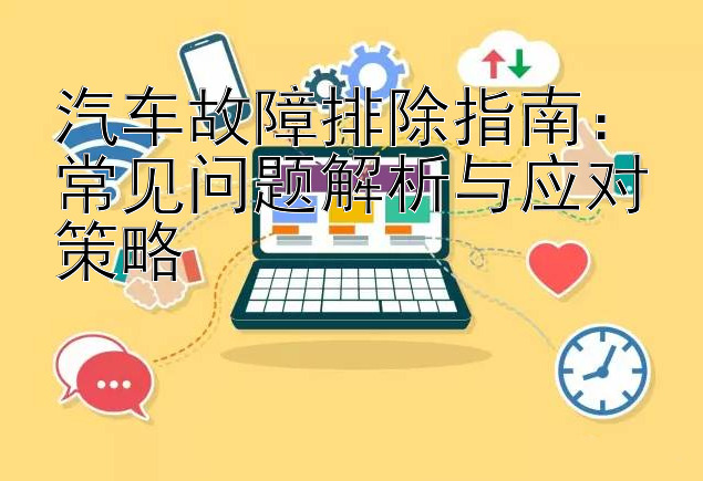 汽车故障排除指南：常见问题解析与应对策略