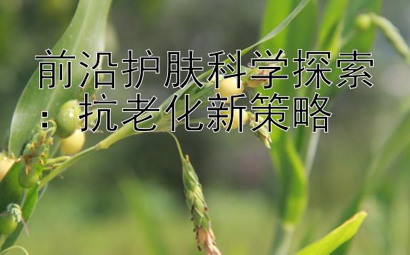 前沿护肤科学探索：抗老化新策略