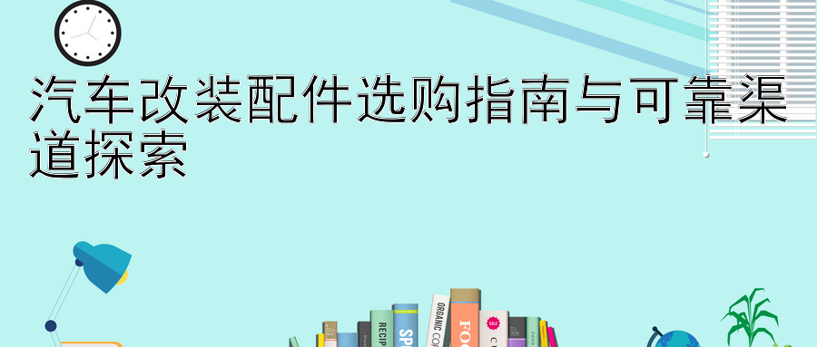 汽车改装配件选购指南与可靠渠道探索