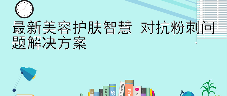 最新美容护肤智慧 对抗粉刺问题解决方案