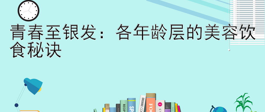 青春至银发：各年龄层的美容饮食秘诀