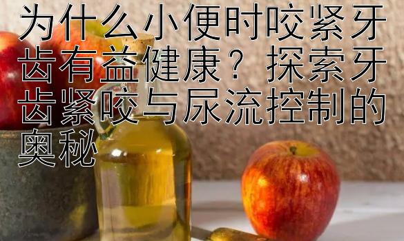 为什么小便时咬紧牙齿有益健康？探索牙齿紧咬与尿流控制的奥秘