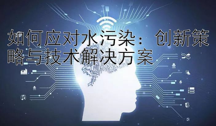 如何应对水污染：创新策略与技术解决方案