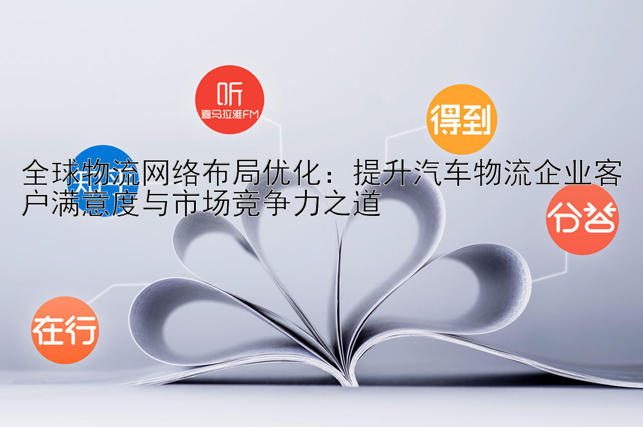 全球物流网络布局优化：提升汽车物流企业客户满意度与市场竞争力之道