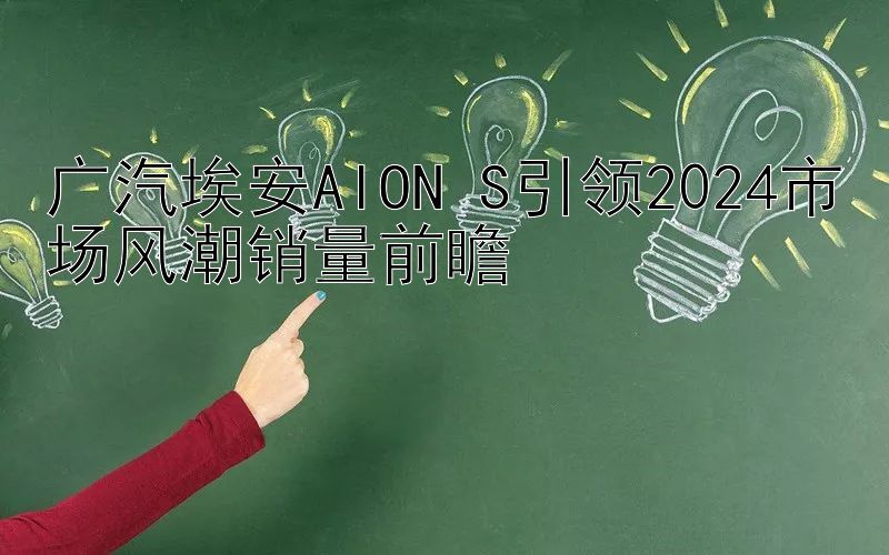 广汽埃安AION S引领2024市场风潮销量前瞻