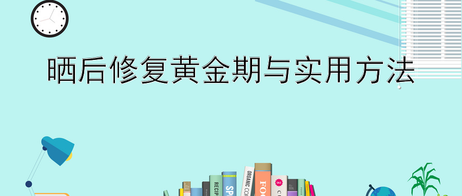 晒后修复黄金期与实用方法