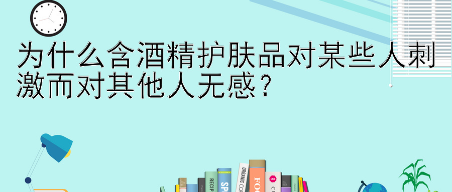 为什么含酒精护肤品对某些人刺激而对其他人无感？