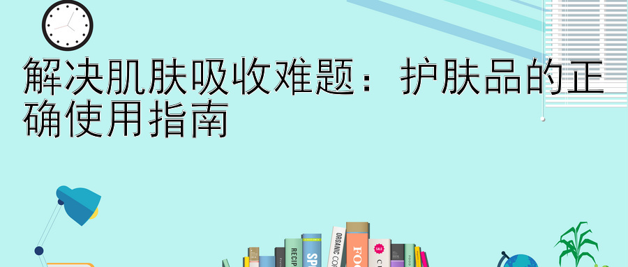 解决肌肤吸收难题：护肤品的正确使用指南