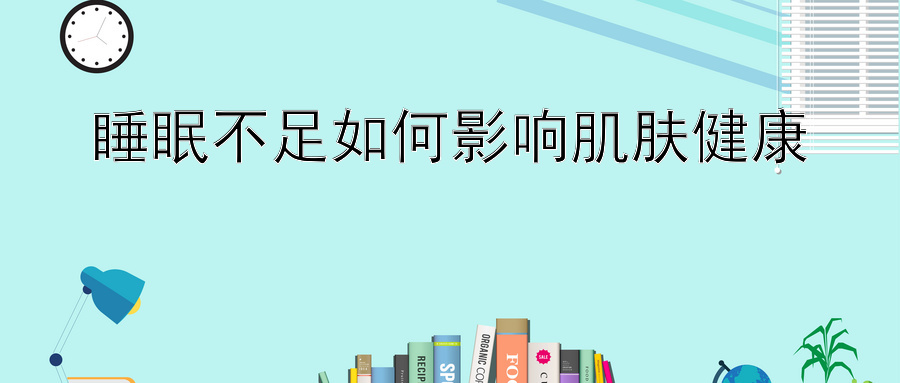 睡眠不足如何影响肌肤健康