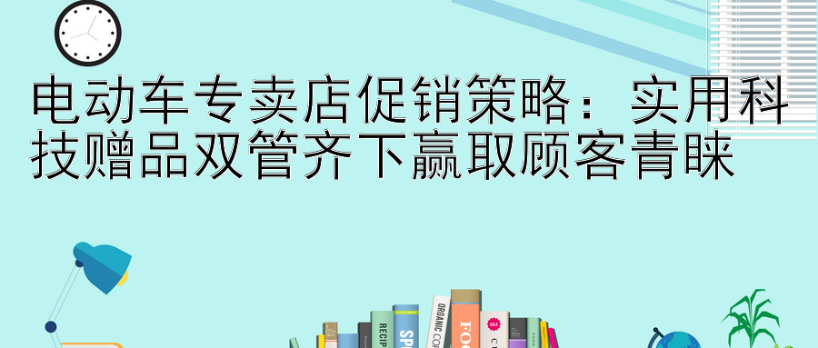 电动车专卖店促销策略：实用科技赠品双管齐下赢取顾客青睐