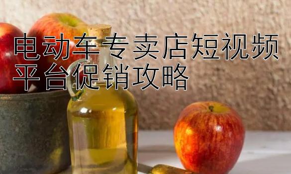 电动车专卖店短视频平台促销攻略