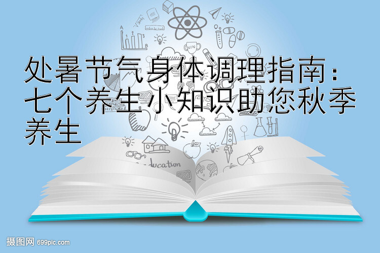 处暑节气身体调理指南：七个养生小知识助您秋季养生