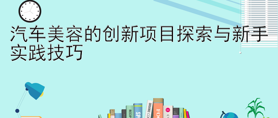 汽车美容的创新项目探索与新手实践技巧