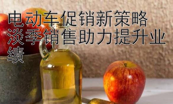 电动车促销新策略 淡季销售助力提升业绩