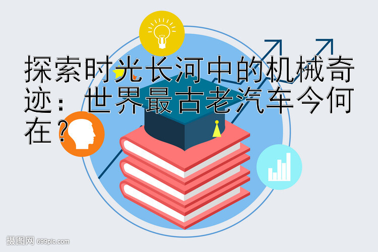 探索时光长河中的机械奇迹：世界最古老汽车今何在？