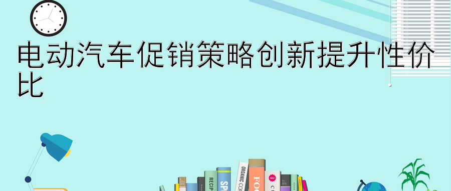 电动汽车促销策略创新提升性价比