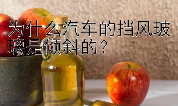 为什么汽车的挡风玻璃是倾斜的？