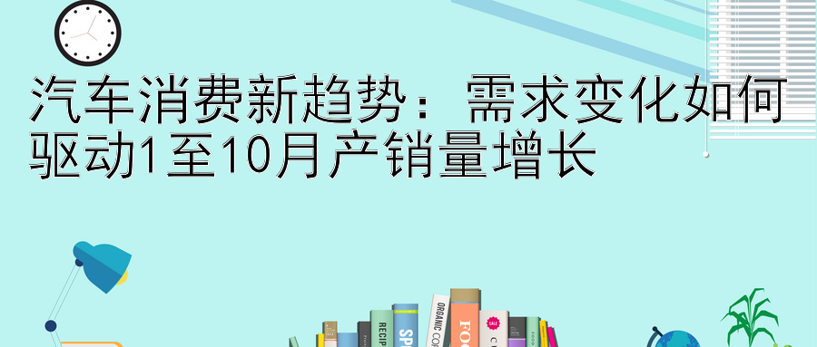 汽车消费新趋势：需求变化如何驱动1至10月产销量增长