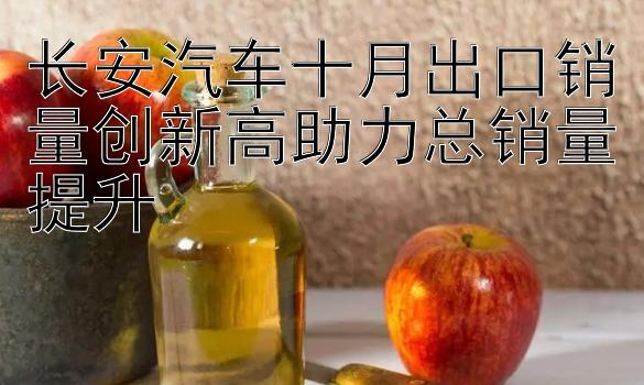 长安汽车十月出口销量创新高助力总销量提升