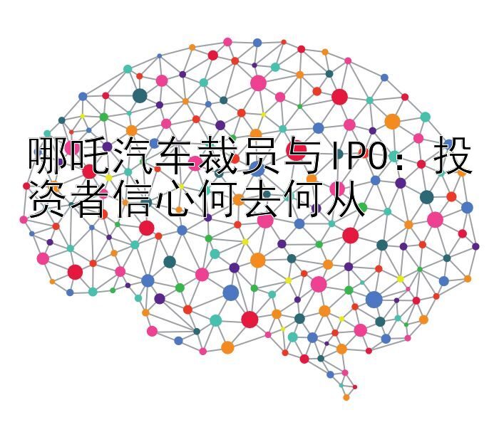 哪吒汽车裁员与IPO：投资者信心何去何从