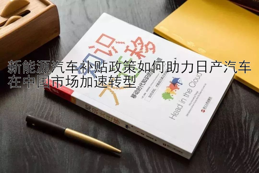 新能源汽车补贴政策如何助力日产汽车在中国市场加速转型