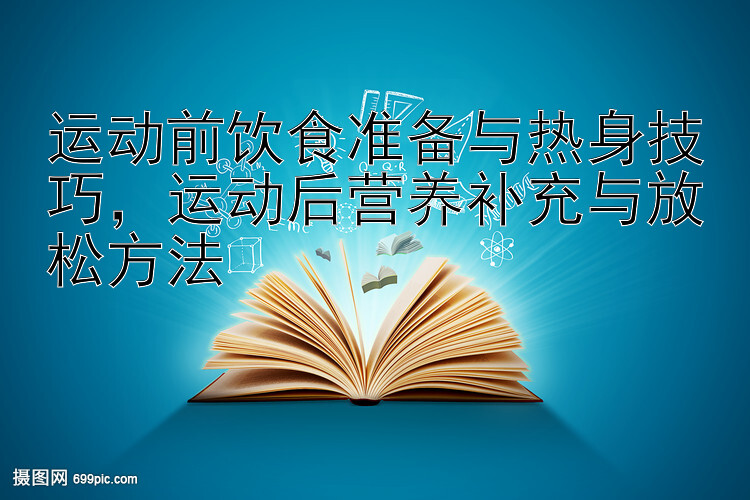 运动前饮食准备与热身技巧，运动后营养补充与放松方法