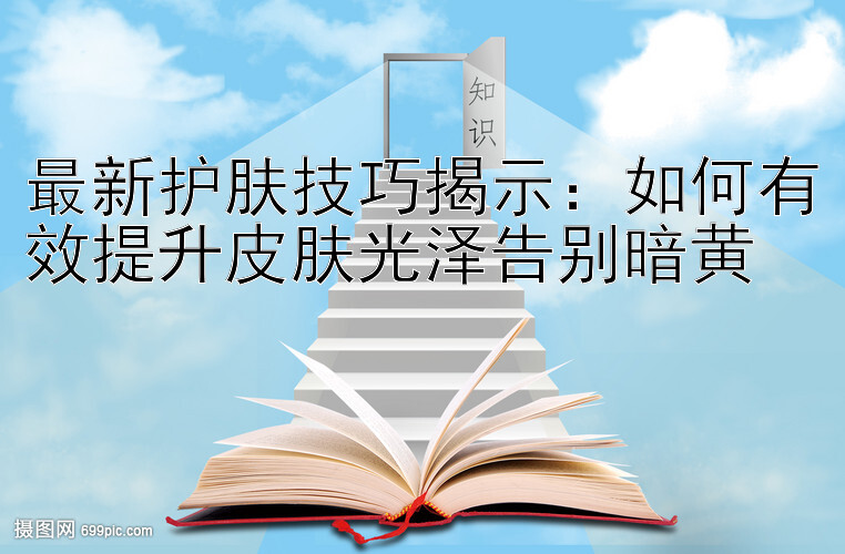 最新护肤技巧揭示：如何有效提升皮肤光泽告别暗黄