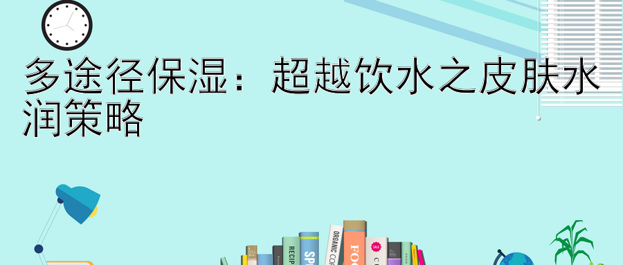 多途径保湿：超越饮水之皮肤水润策略