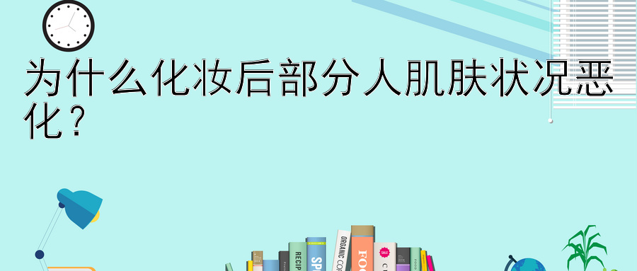 为什么化妆后部分人肌肤状况恶化？