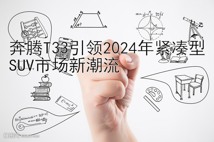 奔腾T33引领2024年紧凑型SUV市场新潮流