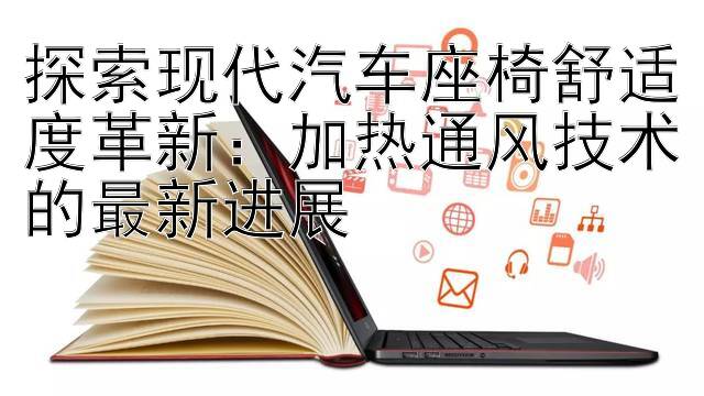 探索现代汽车座椅舒适度革新：加热通风技术的最新进展