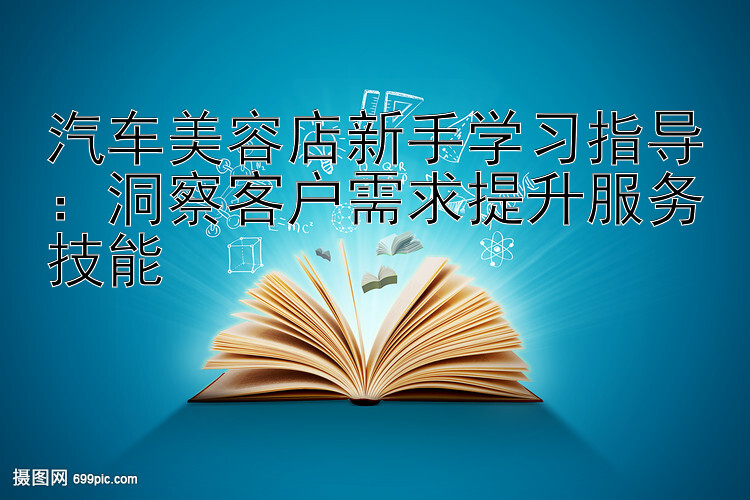 汽车美容店新手学习指导：洞察客户需求提升服务技能