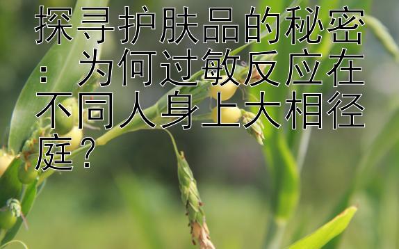 探寻护肤品的秘密：为何过敏反应在不同人身上大相径庭？