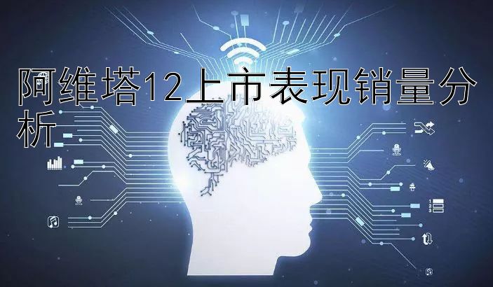 阿维塔12上市表现销量分析