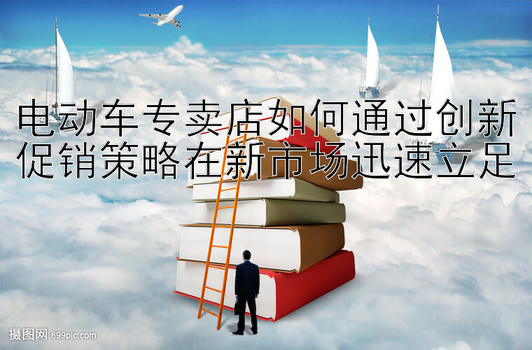 电动车专卖店如何通过创新促销策略在新市场迅速立足