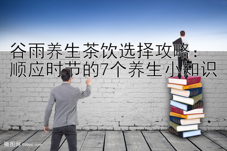 谷雨养生茶饮选择攻略：顺应时节的7个养生小知识