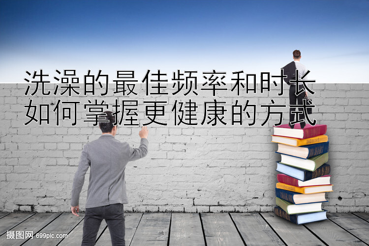 洗澡的最佳频率和时长  
如何掌握更健康的方式