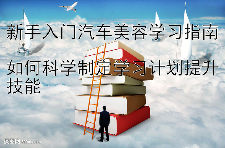 新手入门汽车美容学习指南  
如何科学制定学习计划提升技能