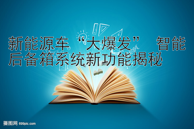 新能源车“大爆发” 智能后备箱系统新功能揭秘