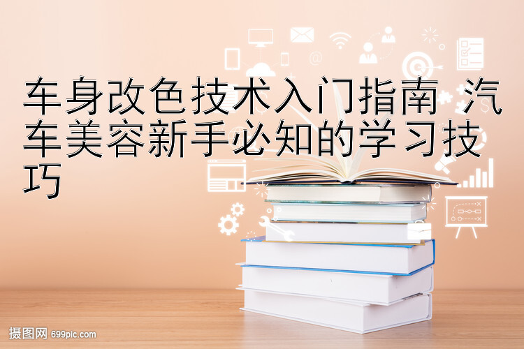 车身改色技术入门指南 汽车美容新手必知的学习技巧