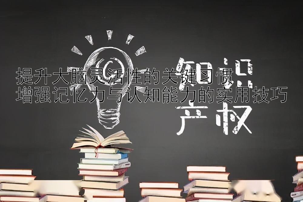 提升大脑灵活性的关键习惯  
增强记忆力与认知能力的实用技巧