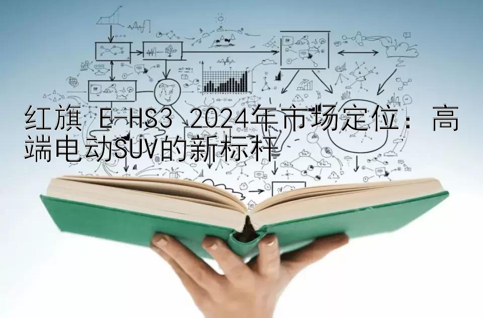 红旗 E-HS3 2024年市场定位：高端电动SUV的新标杆