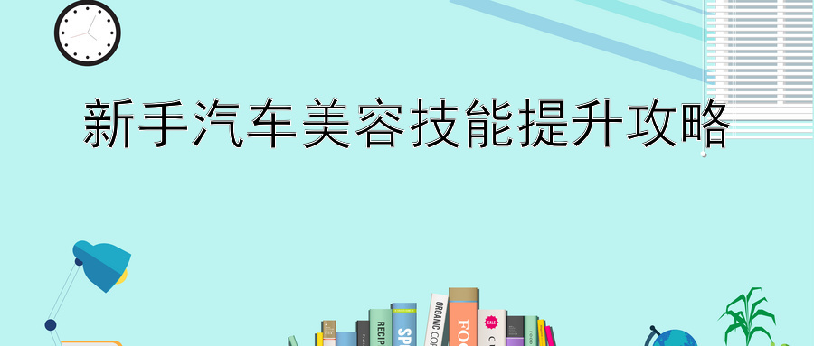 新手汽车美容技能提升攻略