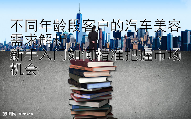 不同年龄段客户的汽车美容需求解析  
新手入门如何精准把握市场机会