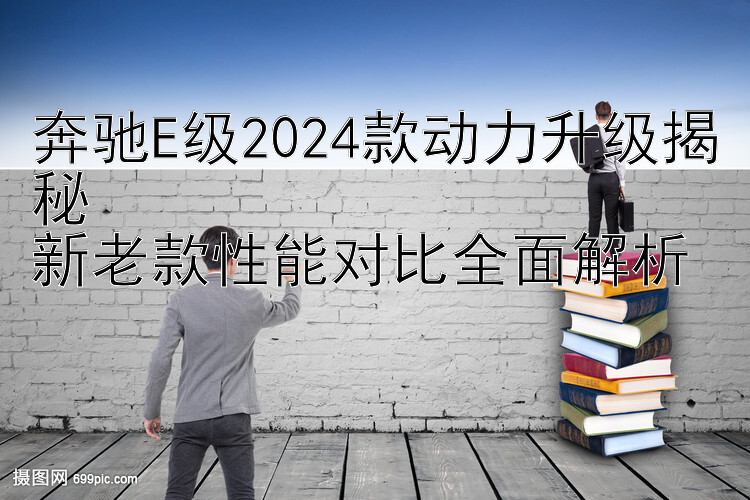 奔驰E级2024款动力升级揭秘  
新老款性能对比全面解析