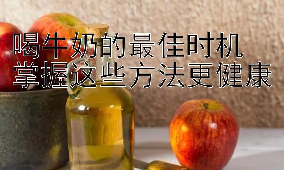 喝牛奶的最佳时机 掌握这些方法更健康