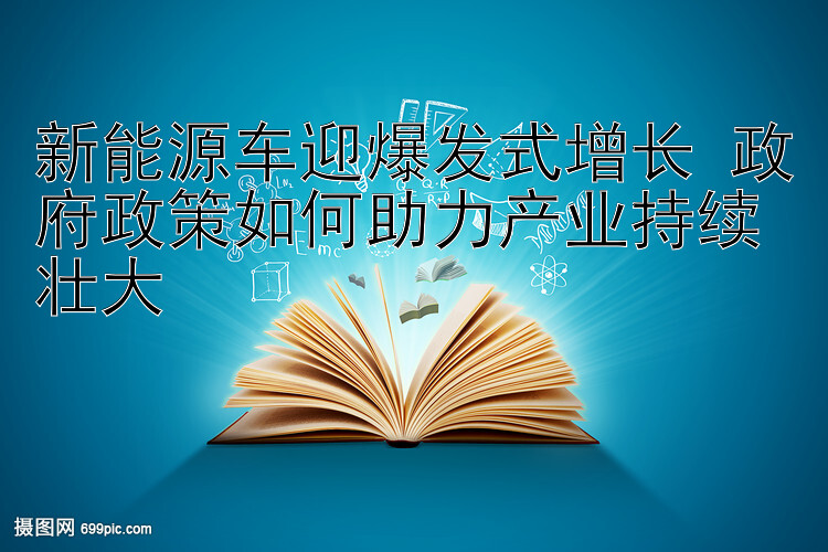 新能源车迎爆发式增长 政府政策如何助力产业持续壮大